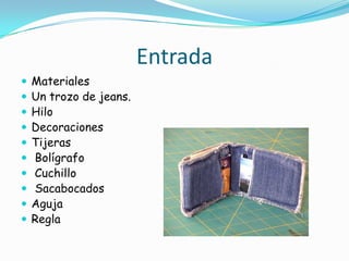 Entrada
   Materiales
   Un trozo de jeans.
   Hilo
   Decoraciones
   Tijeras
   Bolígrafo
   Cuchillo
   Sacabocados
   Aguja
   Regla
 