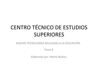 CENTRO TÉCNICO DE ESTUDIOS SUPERIORES NUEVAS TECNOLOGÍAS APLICADAS A LA EDUCACIÓN.  Tarea #  Elaborado por: Marta Muñoz. 