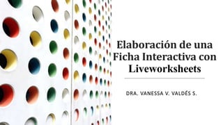 Elaboración de una
Ficha Interactiva con
Liveworksheets
DRA. VANESSA V. VALDÉS S.
 
