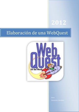 2012
Elaboración de una WebQuest




                   Elena
                   Educación y Sociedad
 
