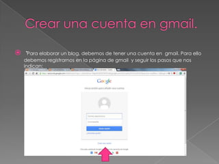 

·Para elaborar un blog, debemos de tener una cuenta en gmail. Para ello
debemos registrarnos en la página de gmail y seguir los pasos que nos
indican:

 