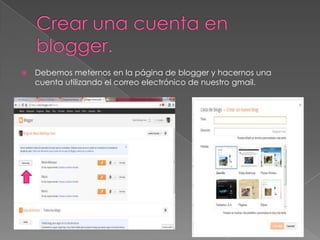 

Debemos meternos en la página de blogger y hacernos una
cuenta utilizando el correo electrónico de nuestro gmail.

 