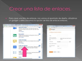 

Para crear una lista de enlaces, nos vamos al apartado de diseño, añadimos
un gadget y seleccionamos la opción de lista de enlaces enlaces.

 