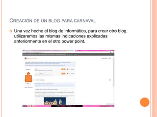 CREACIÓN DE UN BLOG PARA CARNAVAL
 Una vez hecho el blog de informática, para crear otro blog,
utilizaremos las mismas indicaciones explicadas
anteriormente en el otro power point.
 