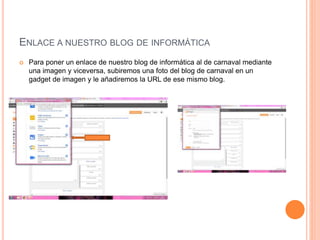 ENLACE A NUESTRO BLOG DE INFORMÁTICA
 Para poner un enlace de nuestro blog de informática al de carnaval mediante
una imagen y viceversa, subiremos una foto del blog de carnaval en un
gadget de imagen y le añadiremos la URL de ese mismo blog.
 