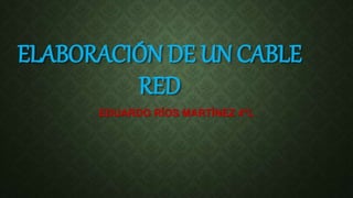 ELABORACIÓN DE UN CABLE
RED
EDUARDO RÍOS MARTÍNEZ 4°L
 