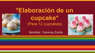 *Elaboración de un
cupcake*
(Para 12 cupcakes)
Nombre: Yaninna Zurita
 