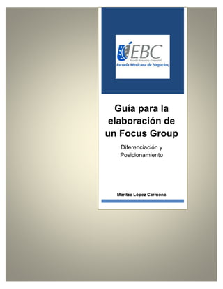 Guía para la
elaboración de
un Focus Group
Diferenciación y
Posicionamiento
Maritza López Carmona
 