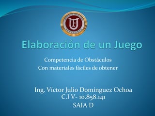 Competencia de Obstáculos
Con materiales fáciles de obtener
Ing. Víctor Julio Domínguez Ochoa
C.I V- 10.858.141
SAIA D
 