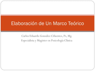 Carlos Eduardo González Cifuentes, Ps, Mg. Especialista y Magister en Pssicología Clínica Elaboración de Un Marco Teórico 