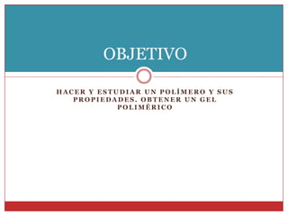 H A C E R Y E S T U D I A R U N P O L Í M E R O Y S U S
P R O P I E D A D E S . O B T E N E R U N G E L
P O L I M É R I C O
OBJETIVO
 