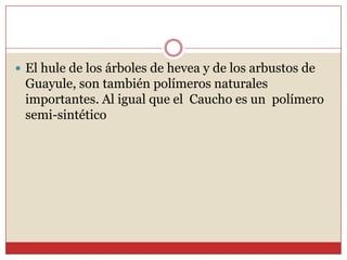  El hule de los árboles de hevea y de los arbustos de
Guayule, son también polímeros naturales
importantes. Al igual que el Caucho es un polímero
semi-sintético
 