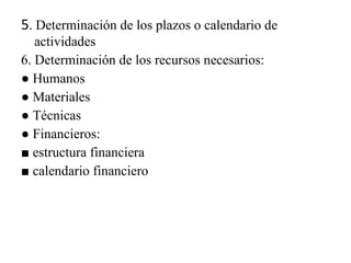 5 . Determinación de los plazos o calendario de actividades 6. Determinación de los recursos necesarios: ●  Humanos ●  Materiales ●  Técnicas ●  Financieros: ■  estructura financiera ■  calendario financiero 