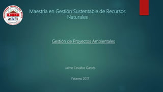 Maestría en Gestión Sustentable de Recursos
Naturales
Jaime Cevallos Garcés
Febrero 2017
Gestión de Proyectos Ambientales
 