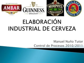 ELABORACIÓN INDUSTRIAL DE CERVEZA Manuel Nuño Tutor Control de Procesos 2010/2011 