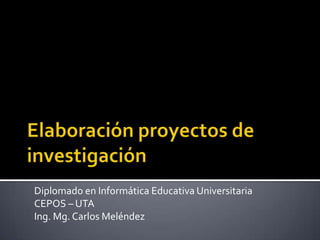 Elaboración proyectos de investigación  Diplomado en Informática Educativa Universitaria CEPOS – UTA Ing. Mg. Carlos Meléndez  