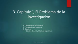 3. Capítulo I, El Problema de la
investigación
1. Planteamiento del problema
2. Formulación del problema
3. Objetivos:
Objetivo General y Objetivos Específicos
 