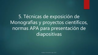 5. Técnicas de exposición de
Monografías y proyectos científicos,
normas APA para presentación de
diapositivas
 