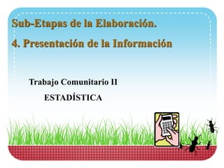 Sub-Etapas de la Elaboración.
4. Presentación de la Información
Trabajo Comunitario II
ESTADÍSTICA
 