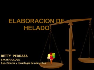 ELABORACION DE HELADO BETTY  PEDRAZA BACTERIOLOGA Esp. Ciencia y tecnología de alimentos 