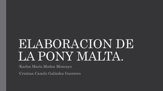 ELABORACION DE
LA PONY MALTA.
-Karlos Mario Muñoz Moncayo
-Cristian Camilo Galíndez Guerrero
 
