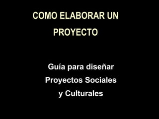 COMO ELABORAR UN PROYECTO Guía para diseñar Proyectos Sociales y Culturales 