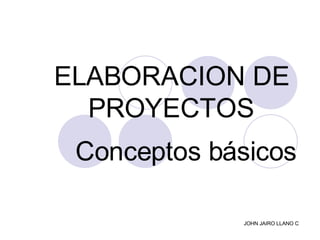 ELABORACION DE  PROYECTOS  Conceptos básicos   JOHN JAIRO LLANO C 