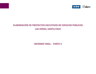 ELABORACIÓN DE PROYECTOS EJECUTIVOS DE ESPACIOS PÚBLICOS
LAS HERAS, SANTA CRUZ
INFORME FINAL - PARTE II
 