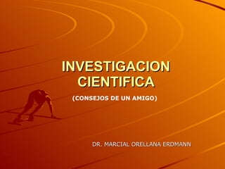 INVESTIGACION CIENTIFICA DR. MARCIAL ORELLANA ERDMANN (CONSEJOS DE UN AMIGO) 