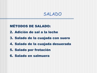 SALADO MÉTODOS DE SALADO: Adición de sal a la leche Salado de la cuajada con suero Salado de la cuajada desuerada Salado por frotación Salado en salmuera 