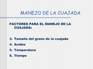 MANEJO DE LA CUAJADA <ul><li>FACTORES PARA EL MANEJO DE LA CUAJADA: </li></ul><ul><li>Tamaño del grano de la cuajada </li>...