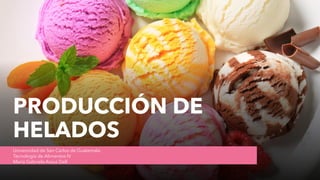 PRODUCCIÓN DE
HELADOS
Universidad de San Carlos de Guatemala
Tecnología de Alimentos IV
María Gabriela Arauz Dell
 