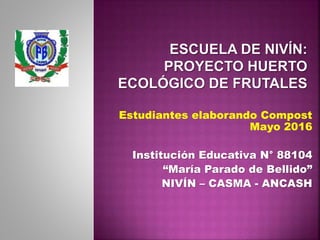 Estudiantes elaborando Compost
Mayo 2016
Institución Educativa N° 88104
“María Parado de Bellido”
NIVÍN – CASMA - ANCASH
 
