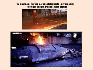 El arrabio es llevado por canaletas hasta las vagonetas
          térmicas para su traslado a las acerías
 
