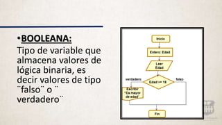 •BOOLEANA:
Tipo de variable que
almacena valores de
lógica binaria, es
decir valores de tipo
¨falso¨ o ¨
verdadero¨
 