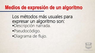 Medios de expresión de un algoritmo
Los métodos más usuales para
expresar un algoritmo son:
Descripción narrada.
Pseudocódigo.
Diagrama de flujo.
 