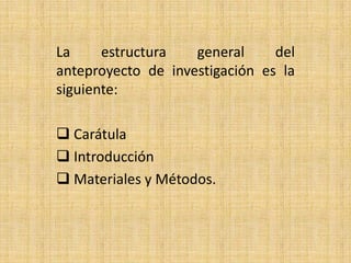 La     estructura   general     del
anteproyecto de investigación es la
siguiente:

 Carátula
 Introducción
 Materiales y Métodos.
 