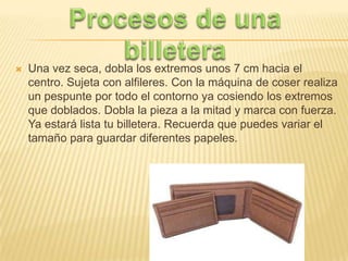  Una vez seca, dobla los extremos unos 7 cm hacia el
centro. Sujeta con alfileres. Con la máquina de coser realiza
un pespunte por todo el contorno ya cosiendo los extremos
que doblados. Dobla la pieza a la mitad y marca con fuerza.
Ya estará lista tu billetera. Recuerda que puedes variar el
tamaño para guardar diferentes papeles.
 