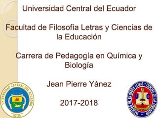 Universidad Central del Ecuador
Facultad de Filosofía Letras y Ciencias de
la Educación
Carrera de Pedagogía en Química y
Biología
Jean Pierre Yánez
2017-2018
 