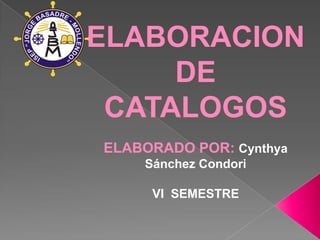 ELABORACION
     DE
 CATALOGOS
ELABORADO POR: Cynthya
    Sánchez Condori

     VI SEMESTRE
 