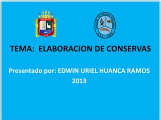 TEMA: ELABORACION DE CONSERVAS
Presentado por: EDWIN URIEL HUANCA RAMOS
2013
 