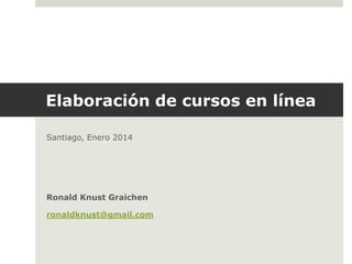 Elaboración de cursos en línea
Santiago, Enero 2014

Ronald Knust Graichen

ronaldknust@gmail.com

 