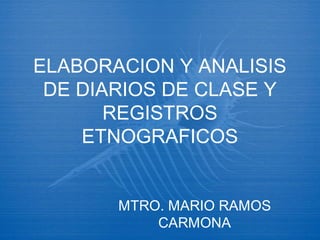 ELABORACION Y ANALISIS
 DE DIARIOS DE CLASE Y
       REGISTROS
    ETNOGRAFICOS


       MTRO. MARIO RAMOS
           CARMONA
 