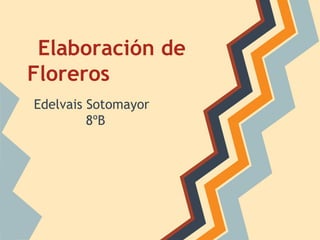 Elaboración de
Floreros
Edelvais Sotomayor
         8ºB
 