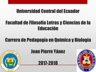 Universidad Central del Ecuador
Facultad de Filosofía Letras y Ciencias de la
Educación
Carrera de Pedagogía en Química y Biología
Jean Pierre Yánez
2017-2018
 
