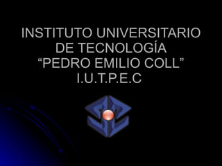 INSTITUTO UNIVERSITARIO DE TECNOLOGÍA “PEDRO EMILIO COLL” I.U.T.P.E.C  