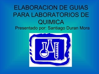 ELABORACION DE GUIAS PARA LABORATORIOS DE QUIMICA Presentado por: Santiago Duran Mora 