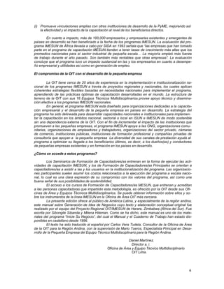 (i) Promueve vinculaciones amplias con otras instituciones de desarrollo de la PyME, mejorando así
la efectividad y el impacto de la capacitación al nivel de los beneficiarios directos.
En cuanto a impacto, más de 100,000 empresarios y empresarias existentes y emergentes de
países en desarrollo se han beneficiado a la fecha de los programas IMESUN. La evaluación del programa IMESUN de África llevada a cabo por SIDA en 1993 señala que “las empresas que han tomado
parte en el programa de capacitación MESUN tienden a tener tasas de crecimiento más altas que los
promedios nacionales para el sector industrial de pequeña escala… La mayoría empleó más fuerza
de trabajo durante el año pasado. Son también más rentables que otras empresas”. La evaluación
concluye que el programa tuvo un impacto sustancial en las y los empresarios en cuanto a desempeño empresarial y utilidades así como en generación de empleo.
El compromiso de la OIT con el desarrollo de la pequeña empresa
La OIT tiene cerca de 20 años de experiencia en la implementación e institucionalización nacional de los programas IMESUN a través de proyectos regionales y nacionales, los cuales aplican
coherentes estrategias flexibles basadas en necesidades nacionales para implementar el programa,
aprendiendo de las prácticas óptimas de capacitación desarrolladas en el mundo. La estructura de
terreno de la OIT con sus 16 Equipos Técnicos Multidisciplinarios provee apoyo técnico y diseminación efectiva a los programas IMESUN nacionales.
En general, el programa IMESUN está diseñado para organizaciones dedicadas a la capacitación empresarial y el desarrollo de la pequeña empresa en países en desarrollo. La estrategia del
programa ha sido delineada para desarrollar capacidades nacionales e institucionales para implementar la capacitación en los ámbitos nacional, sectorial o local en ISUN e IMESUN de modo sostenible
sin una dependencia externa de la OIT. Con el fin de incrementar el impacto de las instituciones que
promueven a las pequeñas empresas, el programa IMESUN apoya a las ONG, organizaciones comunitarias, organizaciones de empleadores y trabajadores, organizaciones del sector privado, cámaras
de comercio, instituciones públicas, instituciones de formación profesional y compañías privadas de
consultoría que apoyan a la pequeña empresa La diversidad de sus canales de prestación ayuda al
programa a optimizar su llegada a los beneficiarios últimos, es decir, a los dueños(as) y conductores
de pequeñas empresas existentes y en formación en los países en desarrollo.
¿Cómo se accede a estos programas?
Los Seminarios de Formación de Capacitadores/as entrenan en la forma de ejecutar las actividades de capacitación IMESUN, y los de Formación de Capacitadores/as Principales se orientan a
capacitadores/as a asistir a las y los usuarios en la institucionalización del programa. Las organizaciones participantes suelen asumir los costos relacionados a la ejecución del programa a escala nacional, lo cual es una clara expresión de su compromiso con los valores del programa, así como una
buena señal de sus posibilidades de sostenibilidad.
El acceso a los cursos de Formación de Capacitadores/as MESUN, que entrenan y acreditan
a las personas capacitadoras que impartirán esta metodología, es ofrecido por la OIT desde sus Oficinas de Área y Equipos Técnicos Multidisciplinarios. Se puede obtener información sobre ellos y sobre los instrumentos de la línea IMESUN en la Oficina de Área OIT más cercana.
La presente edición ofrece al público de América Latina, y especialmente de la región andina,
este manual sobre Generación de Idea de Negocios cuyo texto y elaboración conceptual original fue
realizado por el equipo del Proyecto Regional OIT/IMESUN de Harare, Zimbabwe (África del Sur). Fue
escrita por Sibongile Sibanda y Milena Hileman. Como se ha dicho, este manual es uno de los materiales del programa “Inicie Su Negocio”, del cual el Manual y el Cuaderno de Trabajo han estado disponibles en castellano desde 1996.
El texto ha sido traducido al español por Carlos Vera Tudela, Consultor de la Oficina de Área
de la OIT para la Región Andina, con la supervisión de Mario Tueros, Especialista Principal en Desarrollo de la Pequeña Empresa del Equipo Técnico Multidisciplinario para la Región Andina.
Daniel Martínez.
Director a. i.
Oficina de Área y Equipo Técnico Multidisciplinario
OIT Lima.

4

 