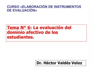 Tema N° 6: La evaluación del
dominio afectivo de los
estudiantes.
Dr. Héctor Valdés Veloz
CURSO «ELABORACIÓN DE INSTRUMENTOS
DE EVALUACIÓN»
 