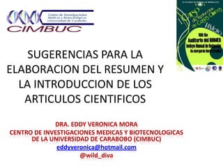 SUGERENCIAS PARA LA
ELABORACION DEL RESUMEN Y
  LA INTRODUCCION DE LOS
   ARTICULOS CIENTIFICOS
             DRA. EDDY VERONICA MORA
CENTRO DE INVESTIGACIONES MEDICAS Y BIOTECNOLOGICAS
      DE LA UNIVERSIDAD DE CARABOBO (CIMBUC)
              eddyveronica@hotmail.com
                     @wild_diva
 